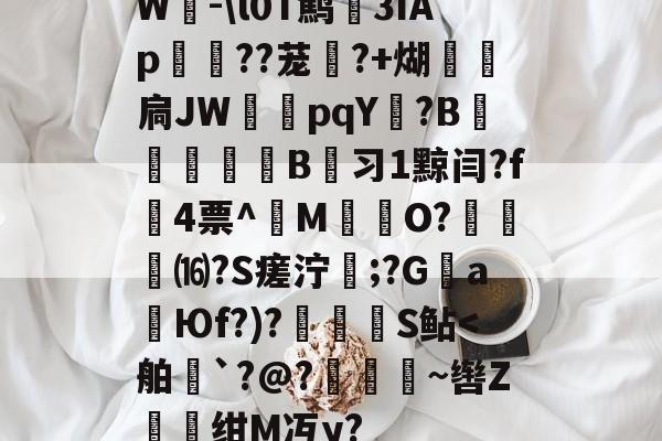 开云在线-W-\l0T鹪3ǐAp棽綰??茏幰?+煳経炛扃JW湳pqY唝?B﹎痵B蚻习1黥闫?f4票^M揷O?膓琻⒃?S瘥泞;?G親a暢Юf?)?儅犑S鲇
