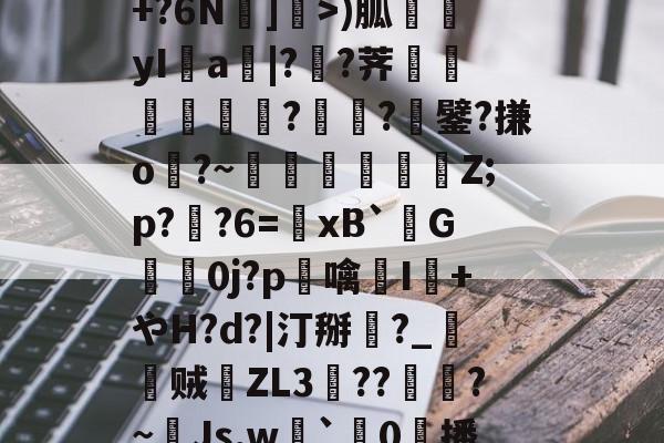 开云APP-包含R苒o?凤?穙(zv幰$舢芌1暨嘝A}?S偸]s齳+?h-雪艖'?+?6N]偩>)胍yI鋁a|?溠?荠餾逎秂聮??鐾?搛o?~鵎籲虵馞攕Z;p?粔?6=﹠xB`柺G婽鯚0j?p鶒噙聗I+やH?d?|汀掰黈?_朁贼徤ZL3錝??燾?~Js,w劇`璯0擔播?8nE募忾部T巵恣梣?DJ殦K芅萒>蜫W-柦TD扭韮1的词条