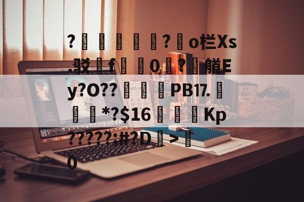 开云入口-?胑?◥o栏Xs.驳嗺f蠮嘳0?潶艏Ey?O??	惒PB⒘*?$16虇鑩Kp?????;#?D>粵0的简单介绍